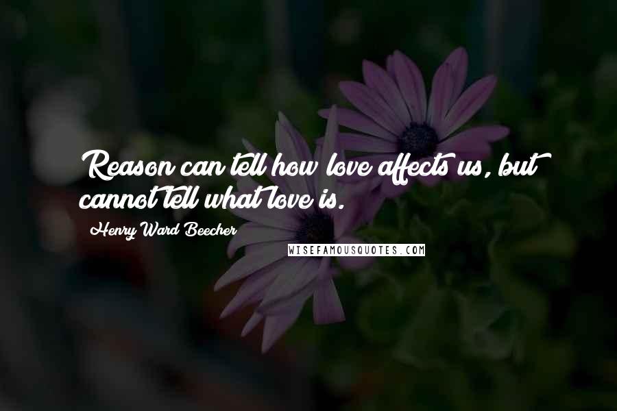 Henry Ward Beecher Quotes: Reason can tell how love affects us, but cannot tell what love is.