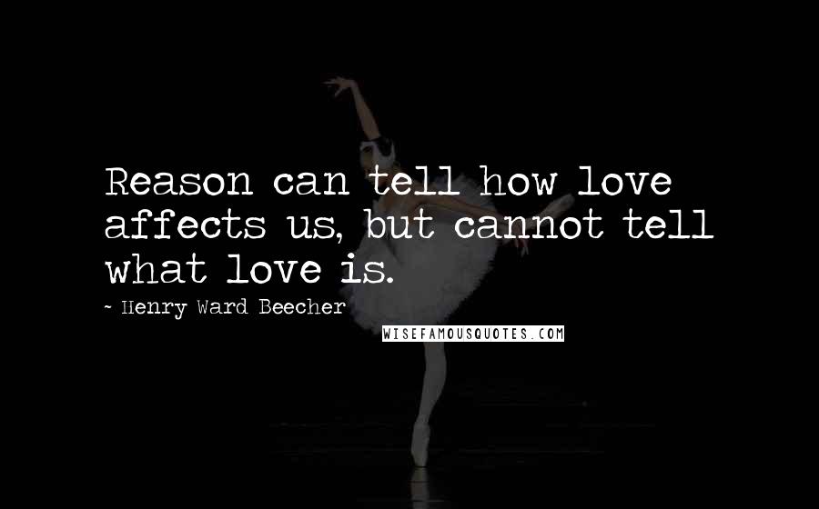 Henry Ward Beecher Quotes: Reason can tell how love affects us, but cannot tell what love is.