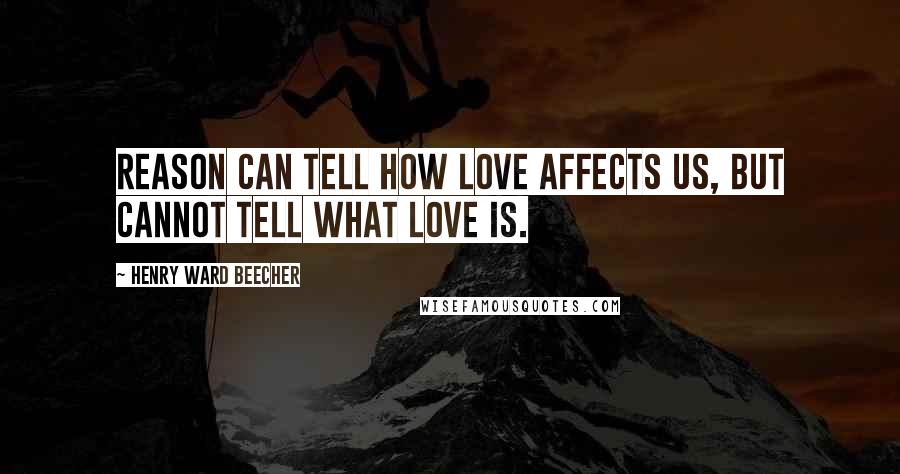 Henry Ward Beecher Quotes: Reason can tell how love affects us, but cannot tell what love is.