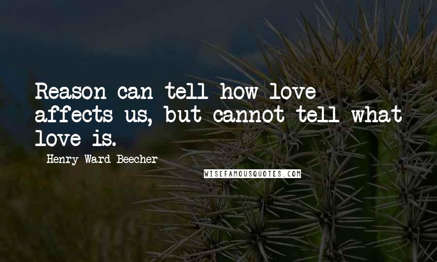 Henry Ward Beecher Quotes: Reason can tell how love affects us, but cannot tell what love is.