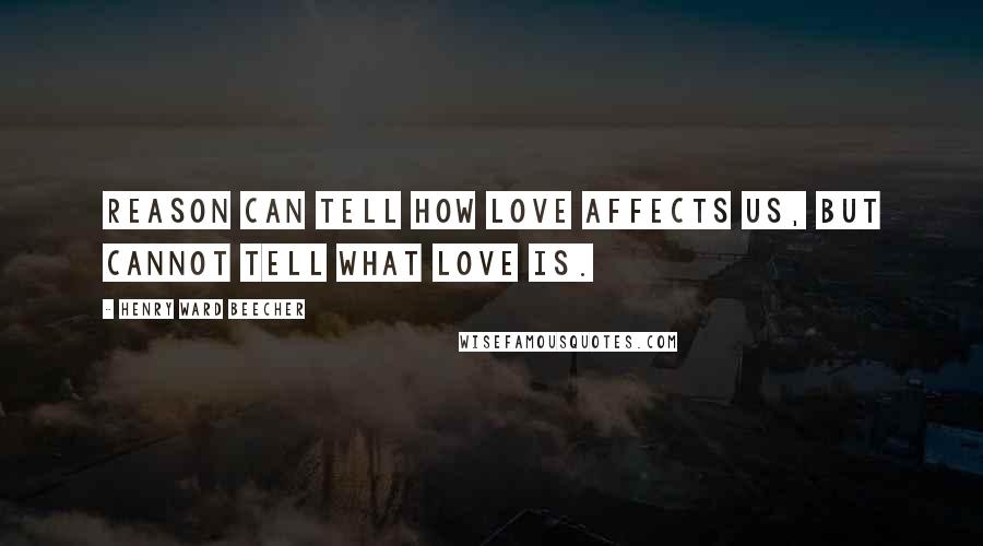 Henry Ward Beecher Quotes: Reason can tell how love affects us, but cannot tell what love is.