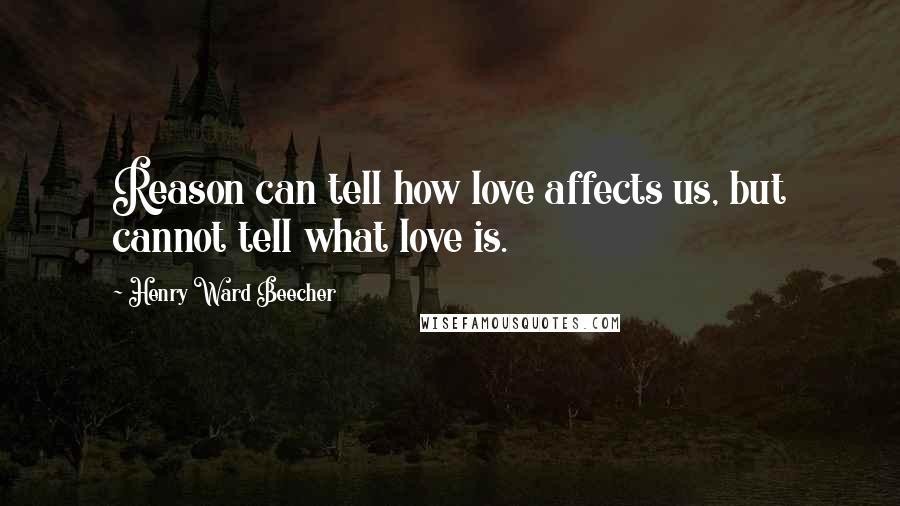 Henry Ward Beecher Quotes: Reason can tell how love affects us, but cannot tell what love is.