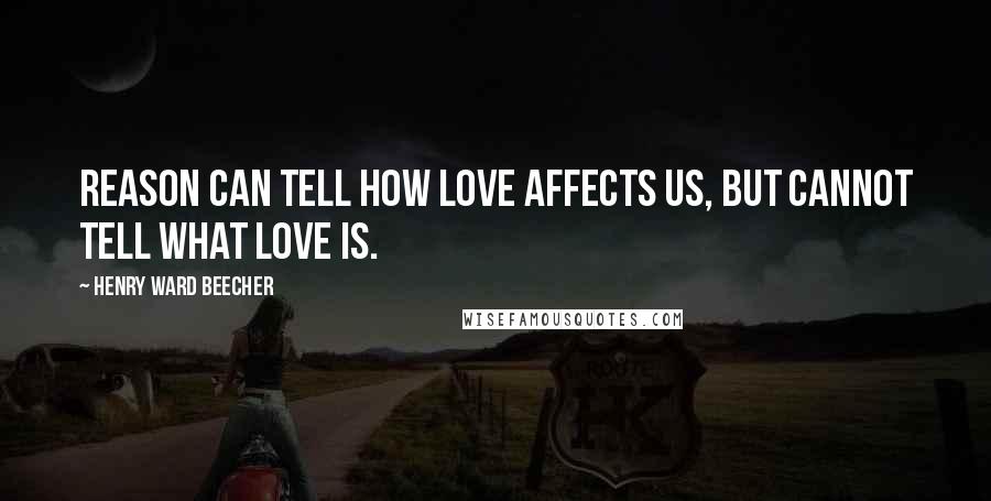 Henry Ward Beecher Quotes: Reason can tell how love affects us, but cannot tell what love is.