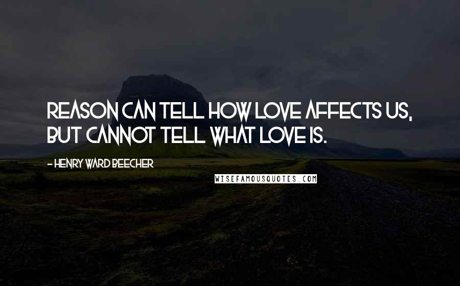 Henry Ward Beecher Quotes: Reason can tell how love affects us, but cannot tell what love is.