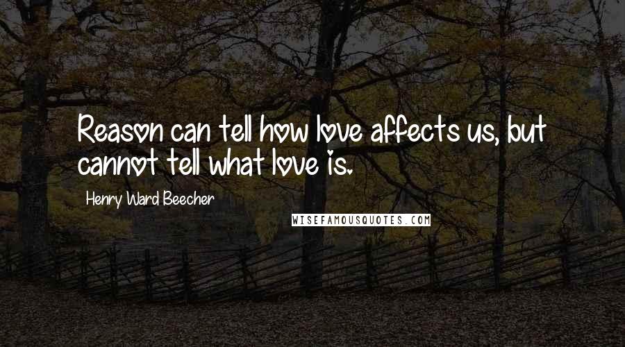 Henry Ward Beecher Quotes: Reason can tell how love affects us, but cannot tell what love is.