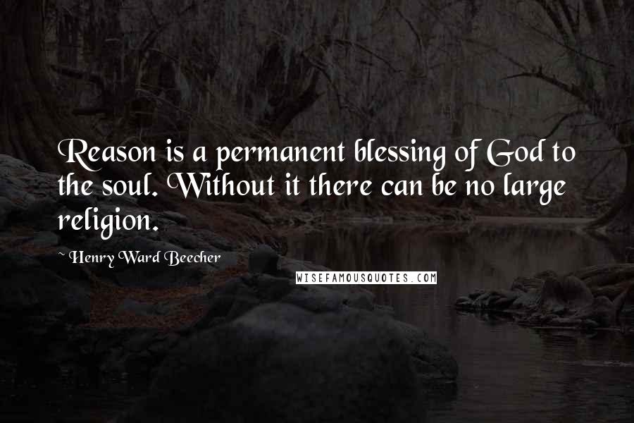 Henry Ward Beecher Quotes: Reason is a permanent blessing of God to the soul. Without it there can be no large religion.