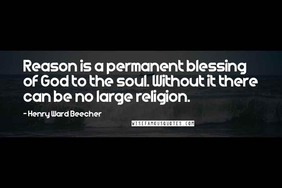 Henry Ward Beecher Quotes: Reason is a permanent blessing of God to the soul. Without it there can be no large religion.