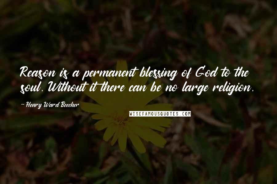 Henry Ward Beecher Quotes: Reason is a permanent blessing of God to the soul. Without it there can be no large religion.