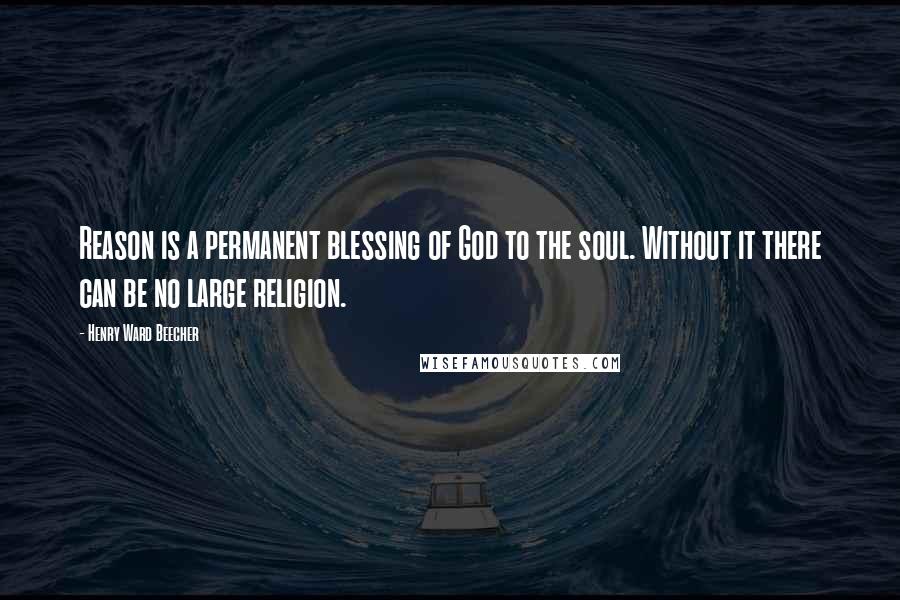 Henry Ward Beecher Quotes: Reason is a permanent blessing of God to the soul. Without it there can be no large religion.