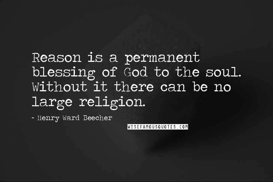 Henry Ward Beecher Quotes: Reason is a permanent blessing of God to the soul. Without it there can be no large religion.