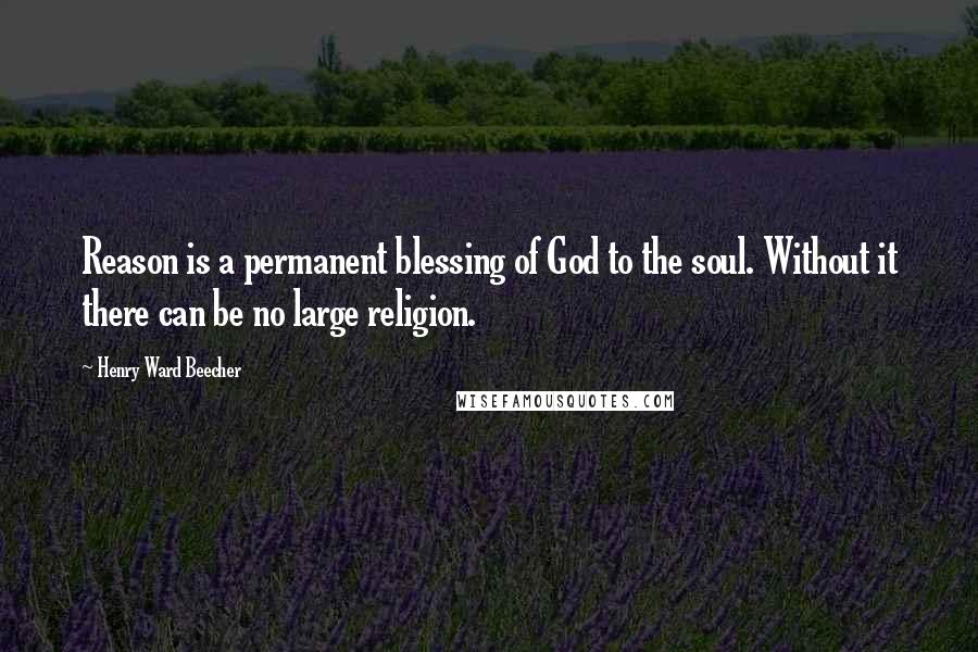 Henry Ward Beecher Quotes: Reason is a permanent blessing of God to the soul. Without it there can be no large religion.