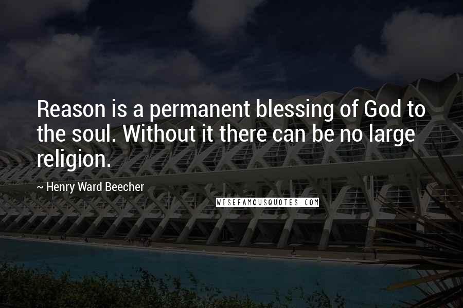 Henry Ward Beecher Quotes: Reason is a permanent blessing of God to the soul. Without it there can be no large religion.