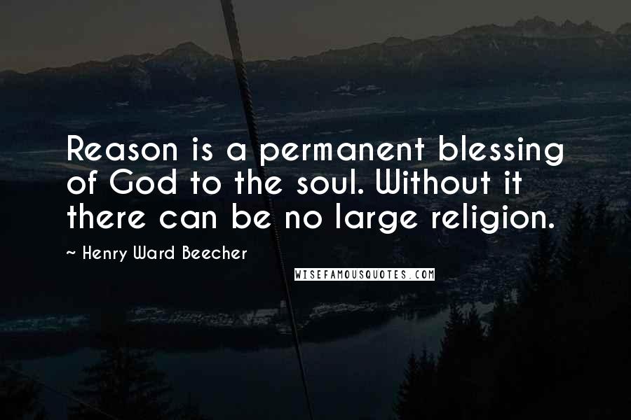 Henry Ward Beecher Quotes: Reason is a permanent blessing of God to the soul. Without it there can be no large religion.