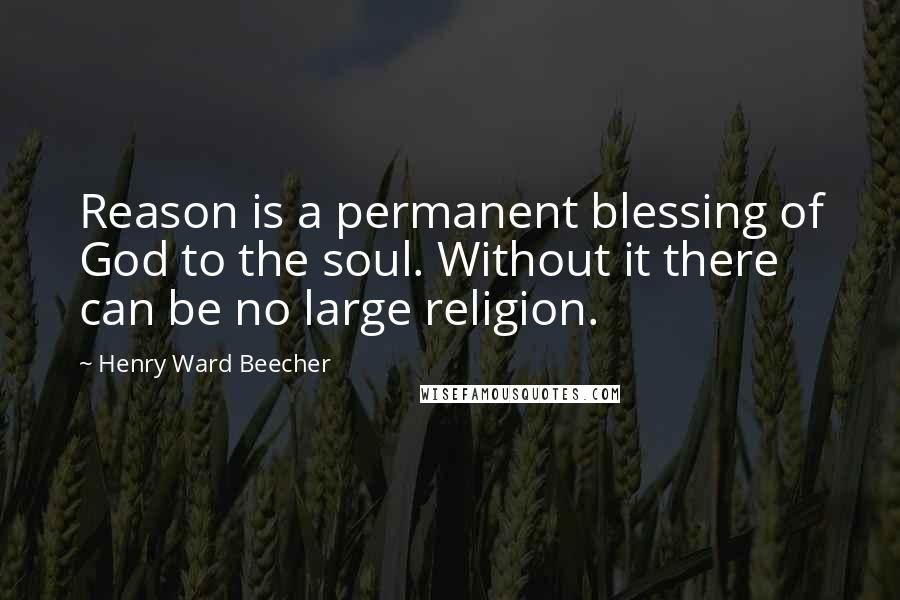 Henry Ward Beecher Quotes: Reason is a permanent blessing of God to the soul. Without it there can be no large religion.