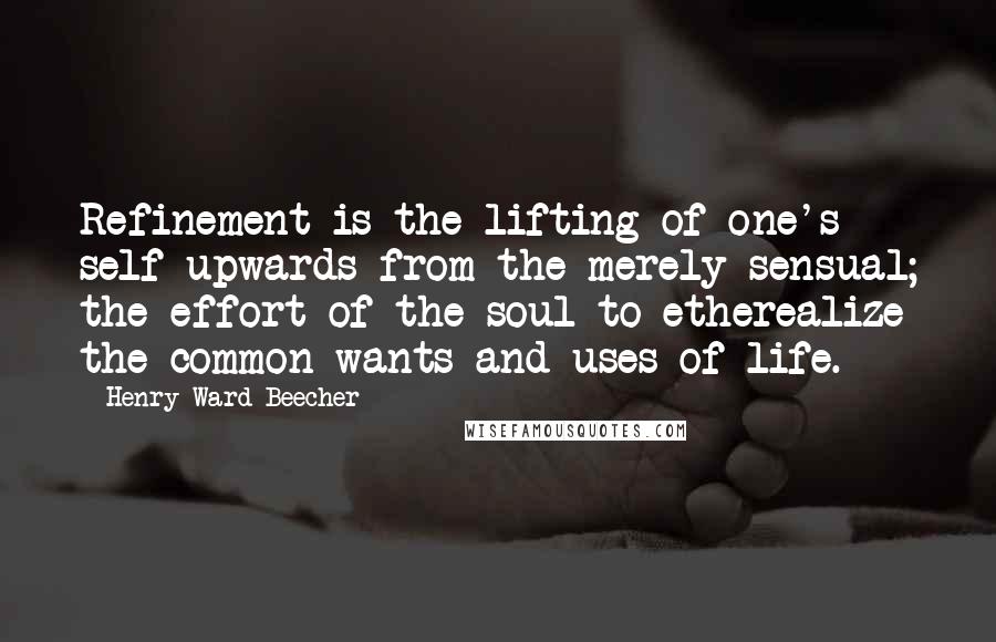 Henry Ward Beecher Quotes: Refinement is the lifting of one's self upwards from the merely sensual; the effort of the soul to etherealize the common wants and uses of life.