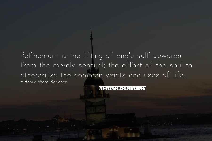 Henry Ward Beecher Quotes: Refinement is the lifting of one's self upwards from the merely sensual; the effort of the soul to etherealize the common wants and uses of life.