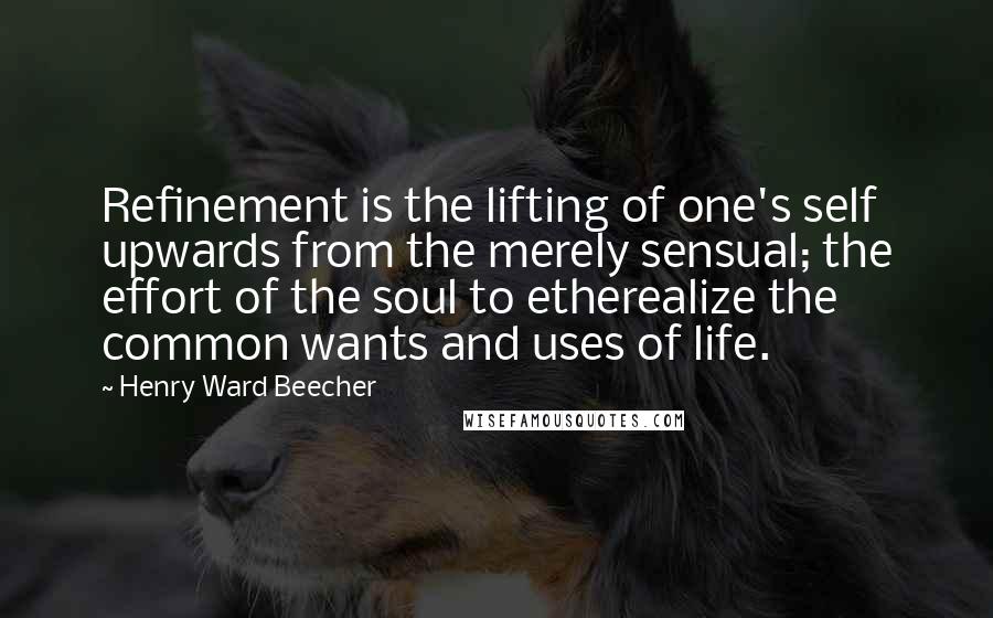 Henry Ward Beecher Quotes: Refinement is the lifting of one's self upwards from the merely sensual; the effort of the soul to etherealize the common wants and uses of life.