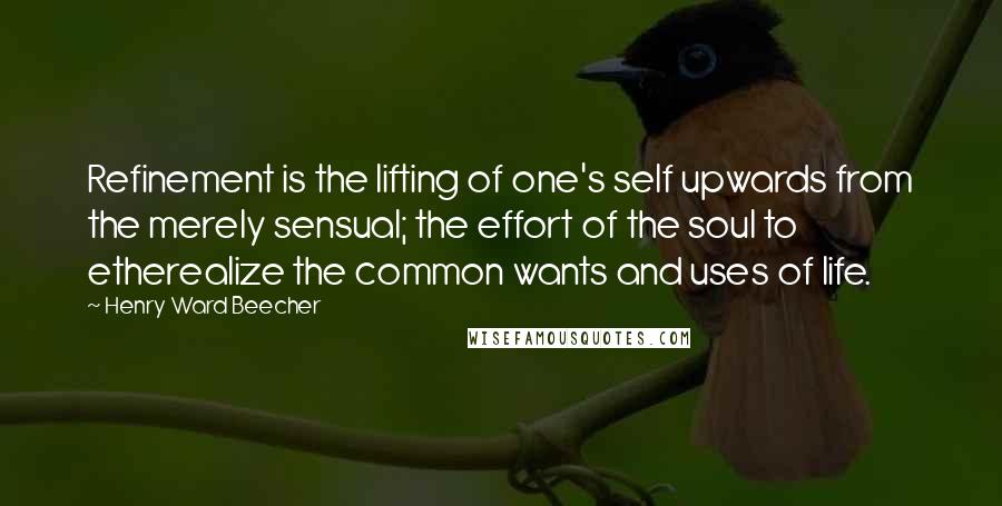 Henry Ward Beecher Quotes: Refinement is the lifting of one's self upwards from the merely sensual; the effort of the soul to etherealize the common wants and uses of life.