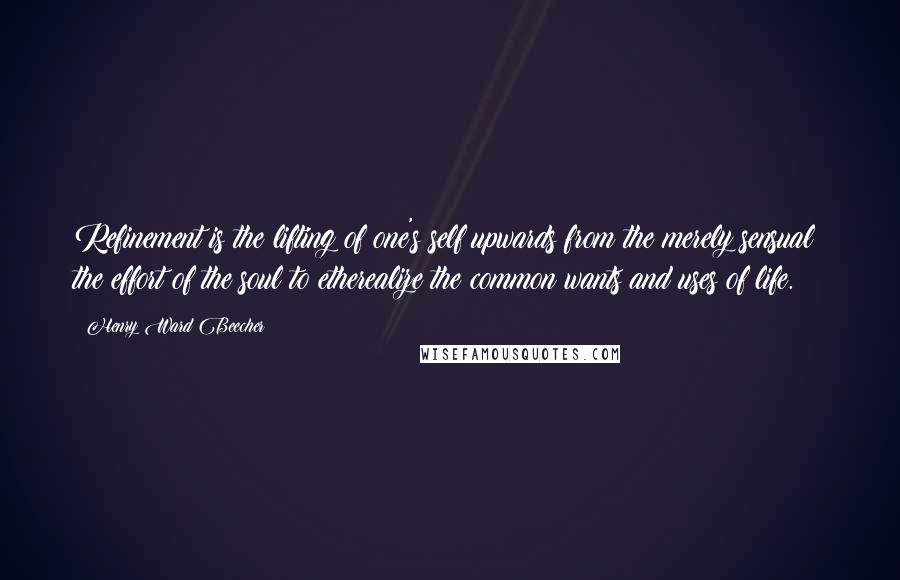 Henry Ward Beecher Quotes: Refinement is the lifting of one's self upwards from the merely sensual; the effort of the soul to etherealize the common wants and uses of life.