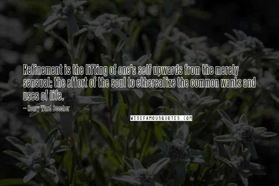 Henry Ward Beecher Quotes: Refinement is the lifting of one's self upwards from the merely sensual; the effort of the soul to etherealize the common wants and uses of life.