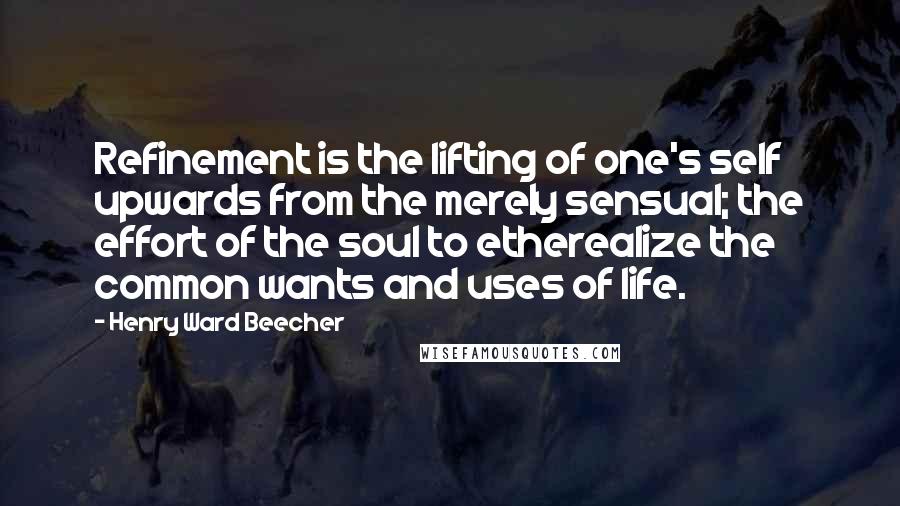 Henry Ward Beecher Quotes: Refinement is the lifting of one's self upwards from the merely sensual; the effort of the soul to etherealize the common wants and uses of life.