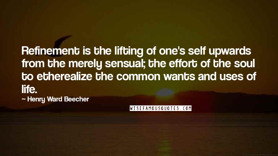 Henry Ward Beecher Quotes: Refinement is the lifting of one's self upwards from the merely sensual; the effort of the soul to etherealize the common wants and uses of life.