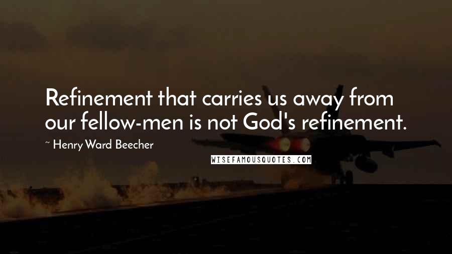 Henry Ward Beecher Quotes: Refinement that carries us away from our fellow-men is not God's refinement.