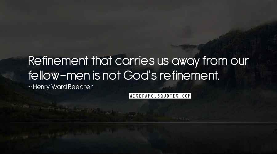 Henry Ward Beecher Quotes: Refinement that carries us away from our fellow-men is not God's refinement.