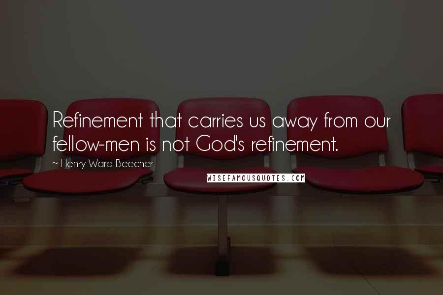 Henry Ward Beecher Quotes: Refinement that carries us away from our fellow-men is not God's refinement.