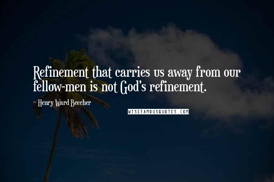 Henry Ward Beecher Quotes: Refinement that carries us away from our fellow-men is not God's refinement.