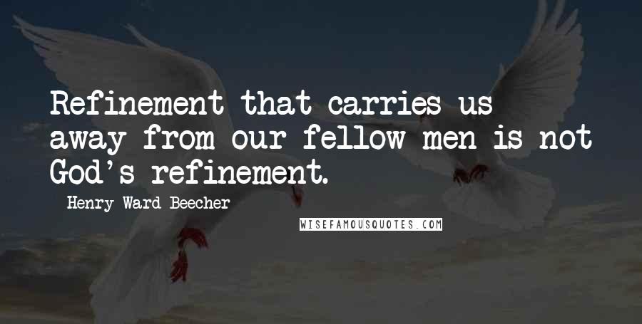 Henry Ward Beecher Quotes: Refinement that carries us away from our fellow-men is not God's refinement.