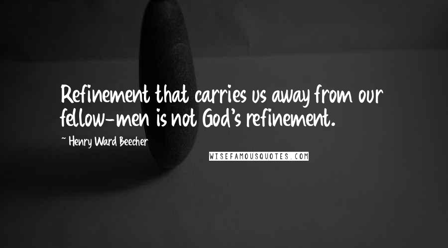 Henry Ward Beecher Quotes: Refinement that carries us away from our fellow-men is not God's refinement.