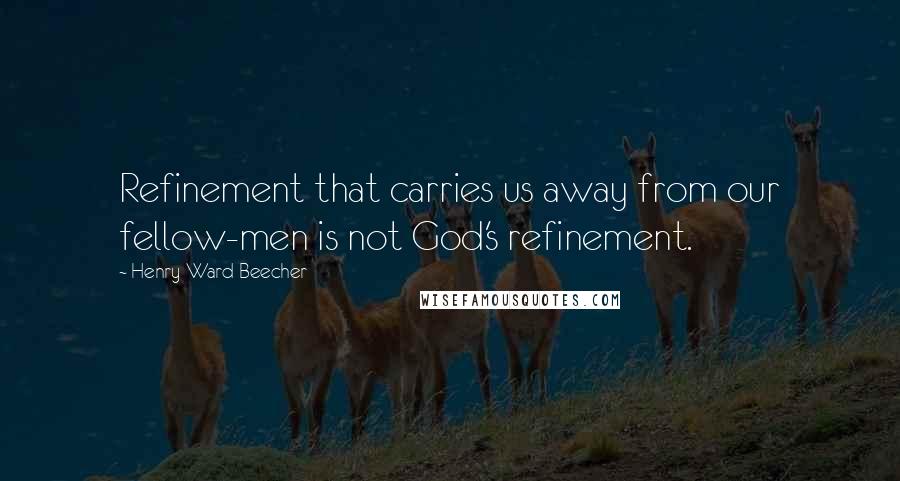 Henry Ward Beecher Quotes: Refinement that carries us away from our fellow-men is not God's refinement.