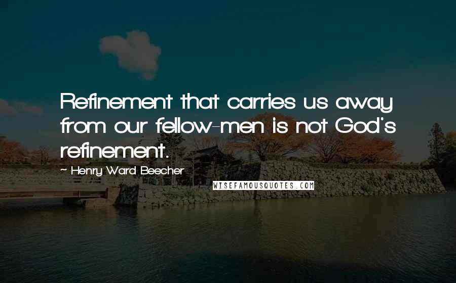 Henry Ward Beecher Quotes: Refinement that carries us away from our fellow-men is not God's refinement.
