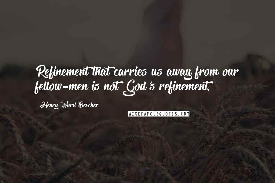 Henry Ward Beecher Quotes: Refinement that carries us away from our fellow-men is not God's refinement.