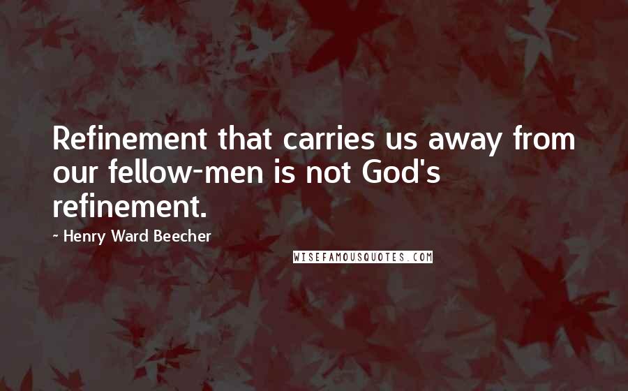 Henry Ward Beecher Quotes: Refinement that carries us away from our fellow-men is not God's refinement.