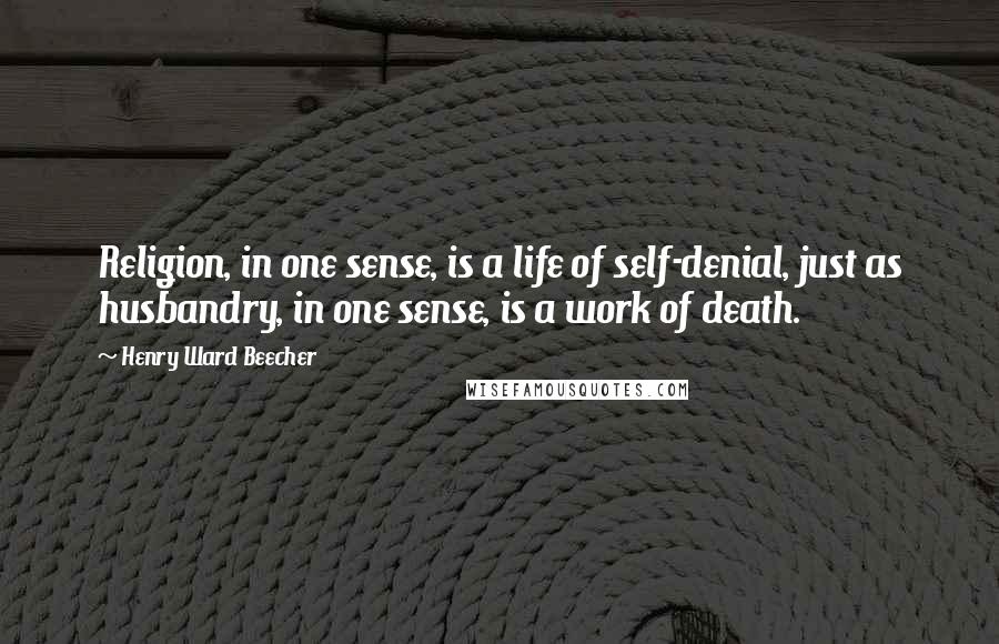 Henry Ward Beecher Quotes: Religion, in one sense, is a life of self-denial, just as husbandry, in one sense, is a work of death.