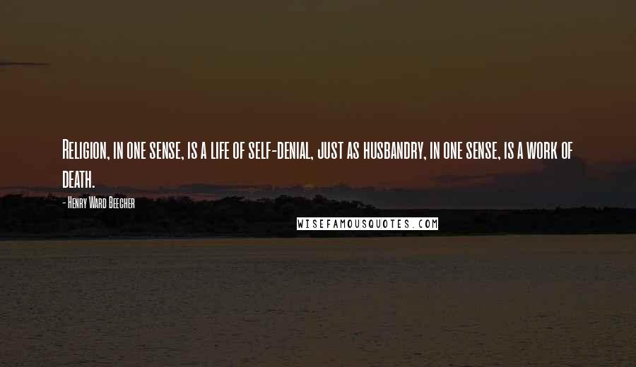 Henry Ward Beecher Quotes: Religion, in one sense, is a life of self-denial, just as husbandry, in one sense, is a work of death.