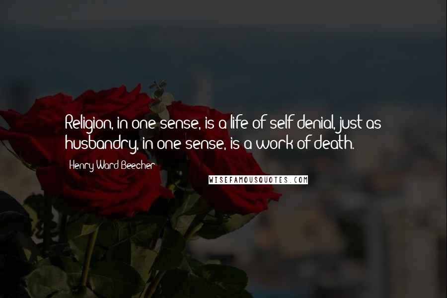 Henry Ward Beecher Quotes: Religion, in one sense, is a life of self-denial, just as husbandry, in one sense, is a work of death.