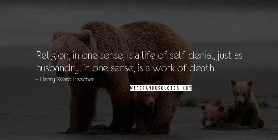 Henry Ward Beecher Quotes: Religion, in one sense, is a life of self-denial, just as husbandry, in one sense, is a work of death.