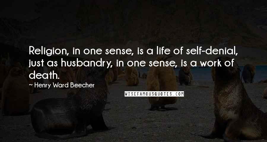 Henry Ward Beecher Quotes: Religion, in one sense, is a life of self-denial, just as husbandry, in one sense, is a work of death.
