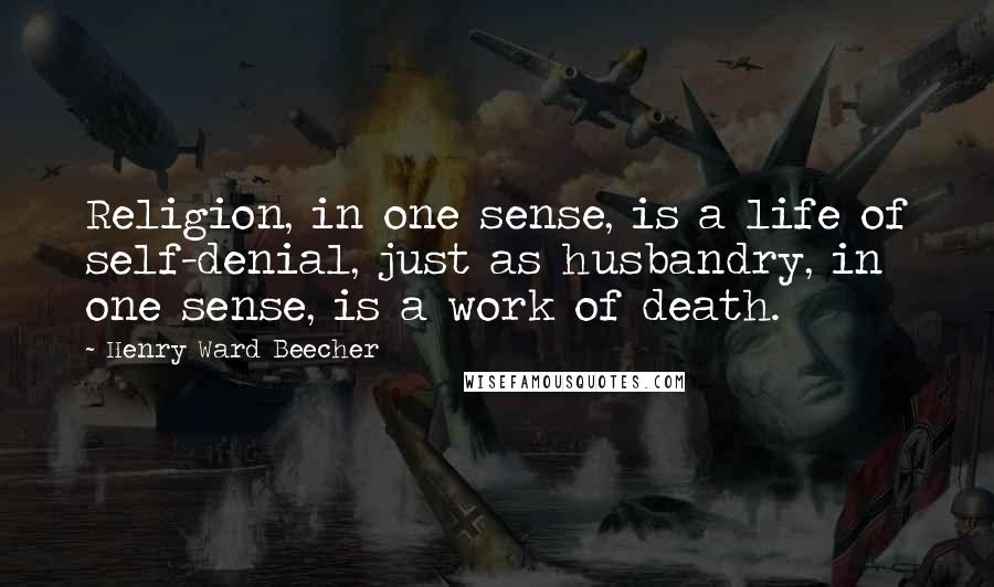 Henry Ward Beecher Quotes: Religion, in one sense, is a life of self-denial, just as husbandry, in one sense, is a work of death.