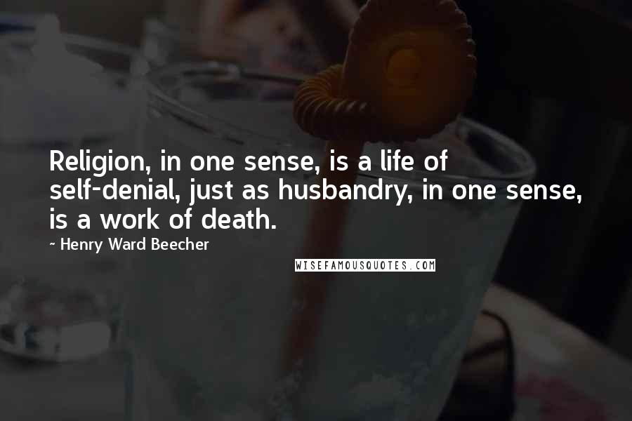 Henry Ward Beecher Quotes: Religion, in one sense, is a life of self-denial, just as husbandry, in one sense, is a work of death.