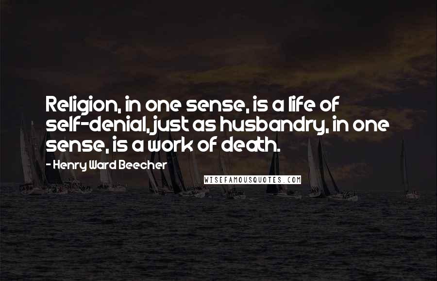 Henry Ward Beecher Quotes: Religion, in one sense, is a life of self-denial, just as husbandry, in one sense, is a work of death.