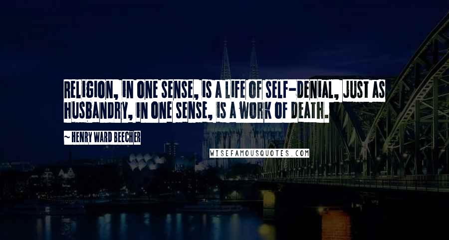 Henry Ward Beecher Quotes: Religion, in one sense, is a life of self-denial, just as husbandry, in one sense, is a work of death.