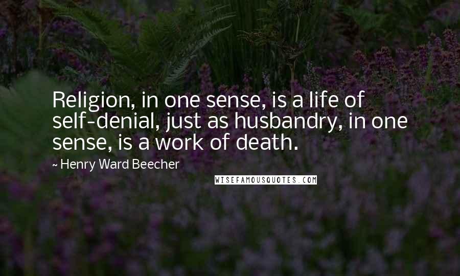 Henry Ward Beecher Quotes: Religion, in one sense, is a life of self-denial, just as husbandry, in one sense, is a work of death.