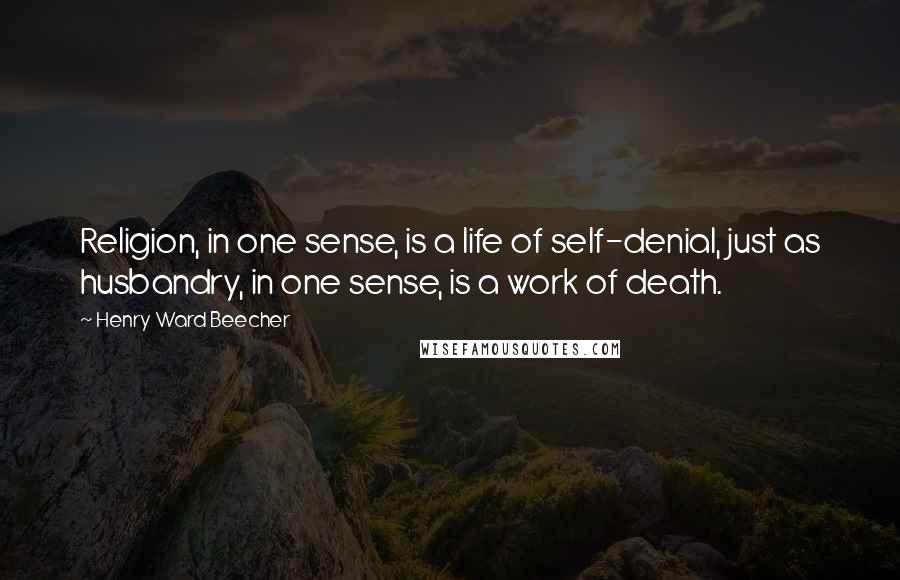 Henry Ward Beecher Quotes: Religion, in one sense, is a life of self-denial, just as husbandry, in one sense, is a work of death.