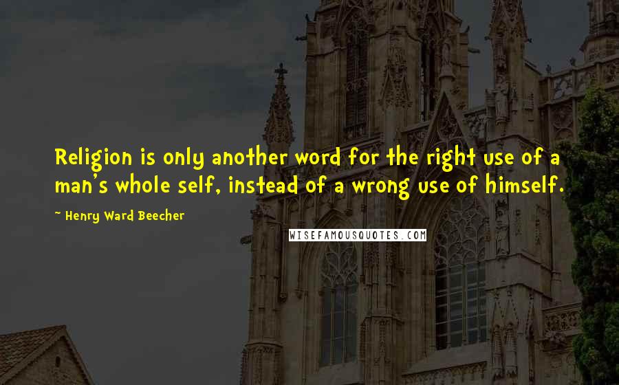 Henry Ward Beecher Quotes: Religion is only another word for the right use of a man's whole self, instead of a wrong use of himself.