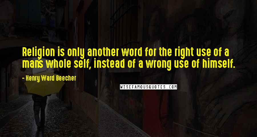 Henry Ward Beecher Quotes: Religion is only another word for the right use of a man's whole self, instead of a wrong use of himself.