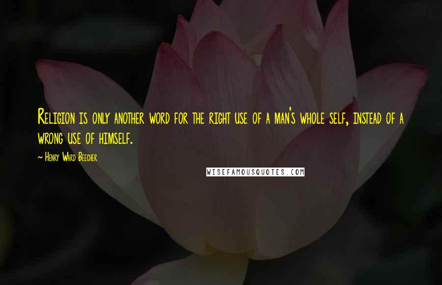 Henry Ward Beecher Quotes: Religion is only another word for the right use of a man's whole self, instead of a wrong use of himself.